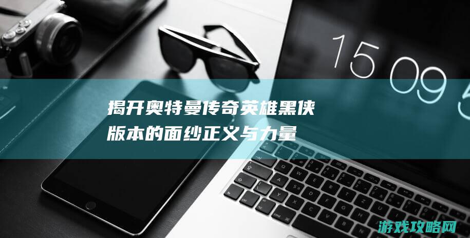 揭开奥特曼传奇英雄黑侠版本的面纱：正义与力量的对决 (我要看奥特曼传)