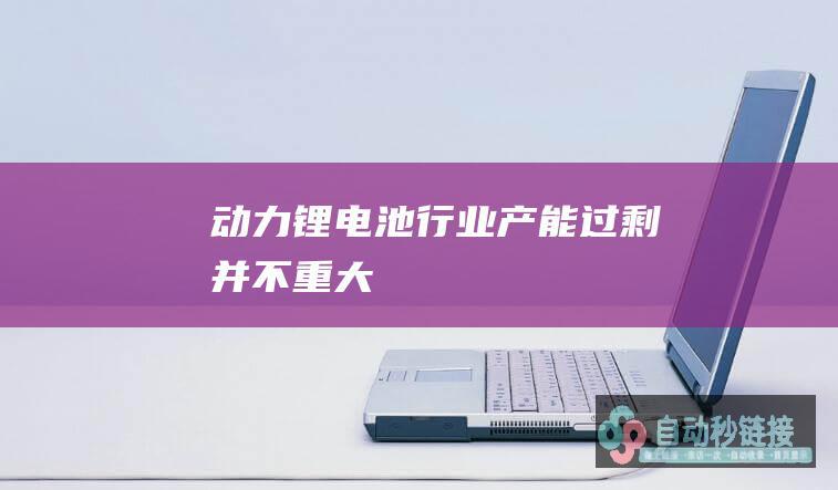 动力锂电池行业产能过剩并不重大