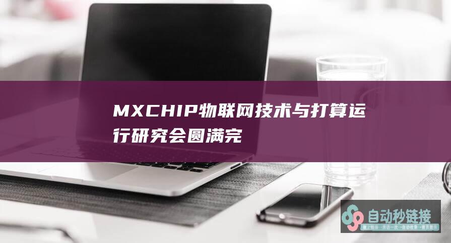 MXCHIP物联网技术与打算研究会圆满完